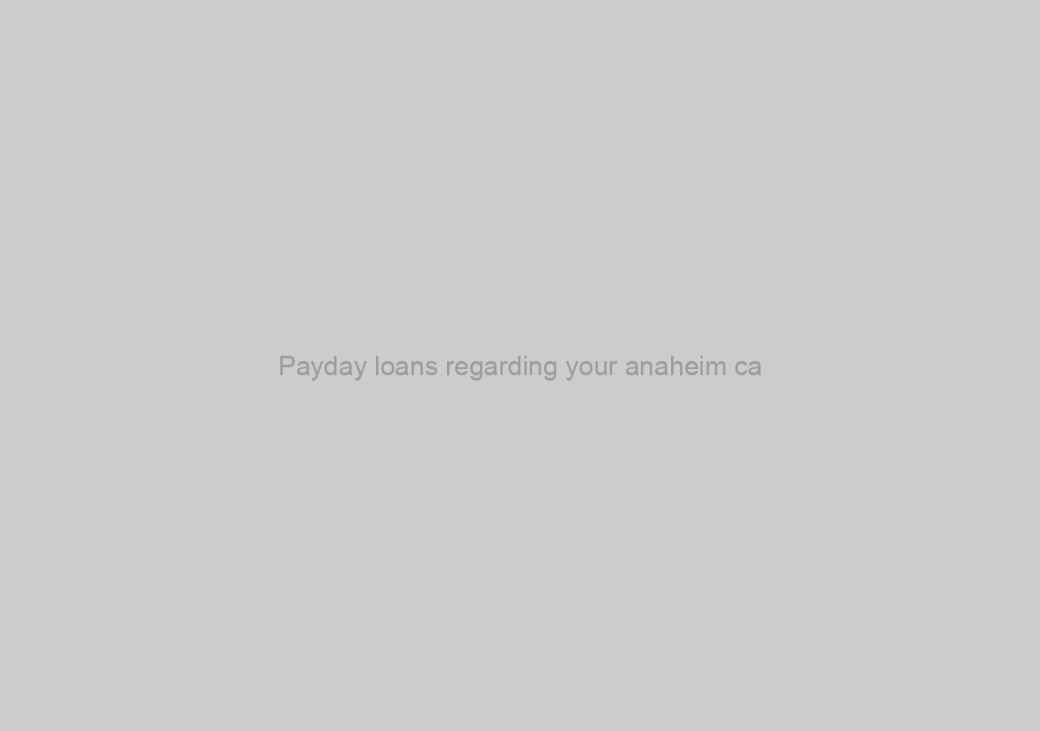 Payday loans regarding your anaheim ca